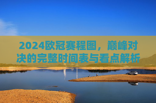 2024欧冠赛程图,巅峰对决的完整时间表与看点解析,2024欧冠巅峰对决赛程图,完整时间表与看点解析