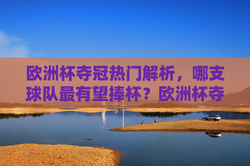 欧洲杯夺冠热门解析，哪支球队最有望捧杯？欧洲杯夺冠热门解析，哪支球队最有望捧杯？