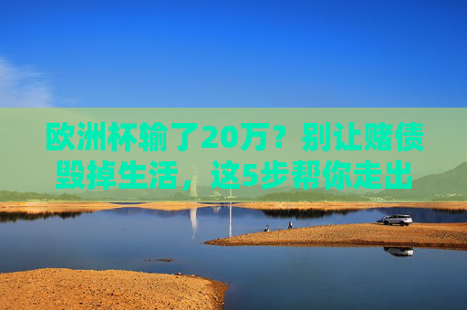 欧洲杯输了20万?别让赌债毁掉生活,这5步帮你走出绝境,别让欧洲杯赌债毁掉生活,5步走出绝境