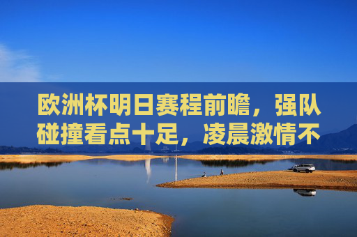欧洲杯明日赛程前瞻，强队碰撞看点十足，凌晨激情不容错过！欧洲杯明日前瞻，强队碰撞，凌晨激情对决不容错过