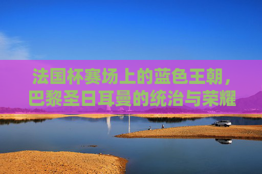 法国杯赛场上的蓝色王朝，巴黎圣日耳曼的统治与荣耀，巴黎圣日耳曼，法国杯蓝色王朝的统治与荣耀
