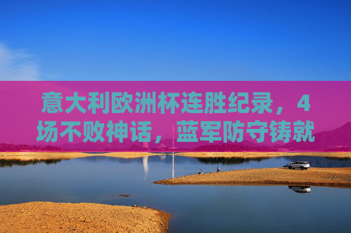 意大利欧洲杯连胜纪录,4场不败神话,蓝军防守铸就传奇,蓝军欧洲杯4场不败神话,防守铸就传奇