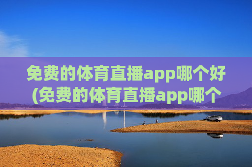 免费的体育直播app哪个好(免费的体育直播app哪个好用)