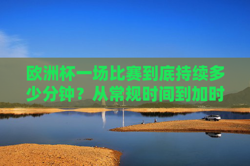 欧洲杯一场比赛到底持续多少分钟?从常规时间到加时赛的全面解析,欧洲杯比赛时长,常规时间到加时赛全解析