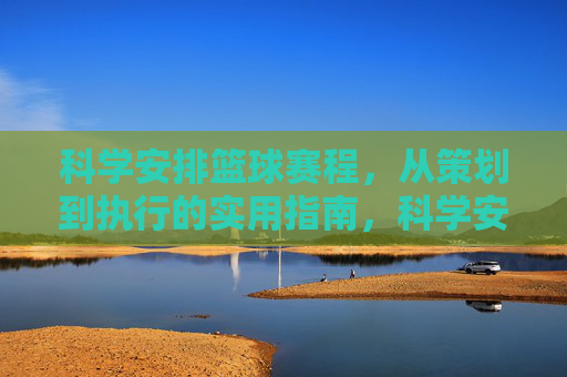 科学安排篮球赛程,从策划到执行的实用指南,科学安排篮球赛程,从策划到执行的实用指南