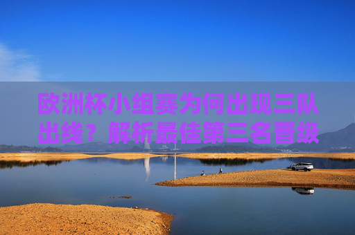 欧洲杯小组赛为何出现三队出线?解析最佳第三名晋级规则与赛制演变,欧洲杯小组赛三队出线,最佳第三名规则与赛制演变解析