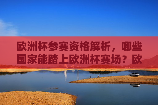 欧洲杯参赛资格解析，哪些国家能踏上欧洲杯赛场？欧洲杯参赛资格解析，哪些国家能踏上赛场？