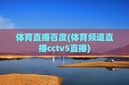 体育直播百度(体育频道直播cctv5直播)