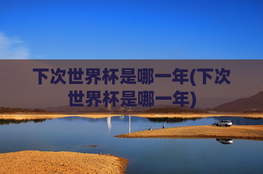 下次世界杯是哪一年(下次世界杯是哪一年)