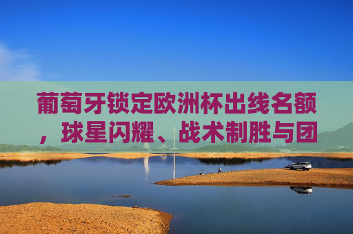 葡萄牙锁定欧洲杯出线名额,球星闪耀、战术制胜与团队韧性的合力,葡萄牙欧洲杯出线,球星闪耀、战术制胜与团队韧性的合力