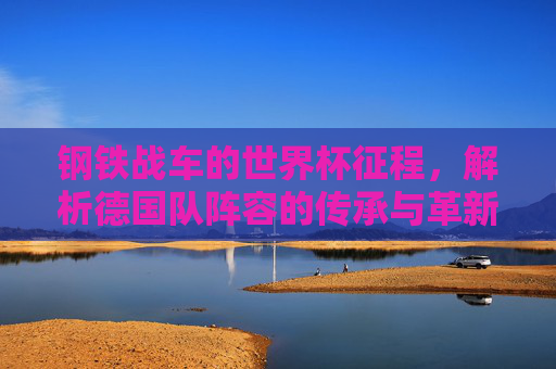 钢铁战车的世界杯征程，解析德国队阵容的传承与革新，钢铁战车的世界杯征程，阵容传承与革新