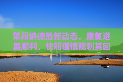莱昂纳德最新动态,康复进展顺利,快船谨慎规划其回归时间
