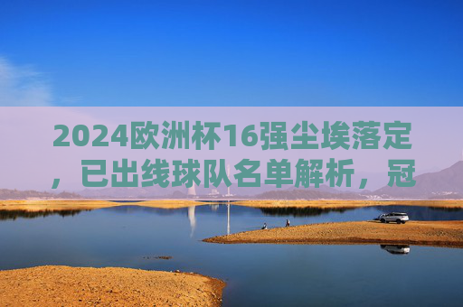 2024欧洲杯16强尘埃落定,已出线球队名单解析,冠军争夺战正式开启!2024欧洲杯16强尘埃落定,出线名单解析与冠军争夺战开启