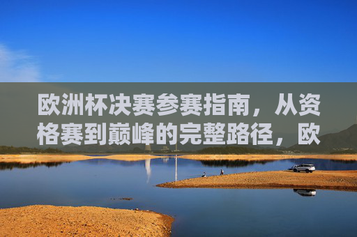 欧洲杯决赛参赛指南，从资格赛到巅峰的完整路径，欧洲杯决赛参赛指南，从资格赛到巅峰的完整路径