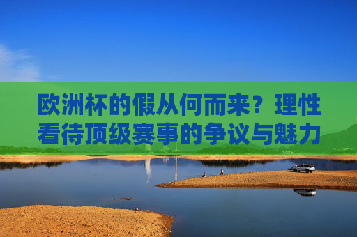 欧洲杯的假从何而来?理性看待顶级赛事的争议与魅力,欧洲杯的假与魅,理性看待顶级赛事争议