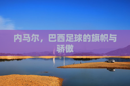 内马尔,巴西足球的旗帜与骄傲