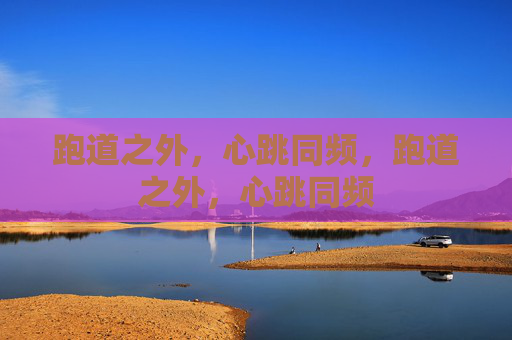 跑道之外,心跳同频,跑道之外,心跳同频