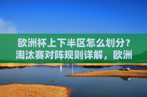 欧洲杯上下半区怎么划分?淘汰赛对阵规则详解,欧洲杯上下半区划分与淘汰赛对阵规则详解