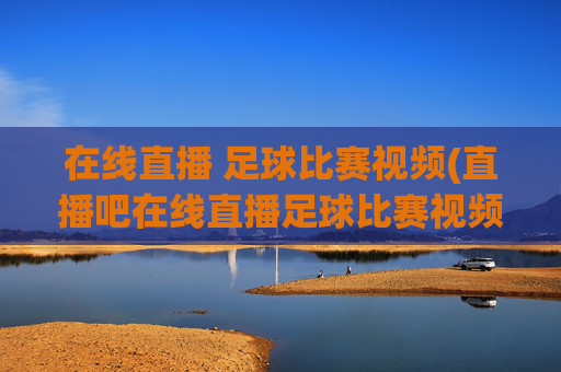 在线直播 足球比赛视频(直播吧在线直播足球比赛视频)