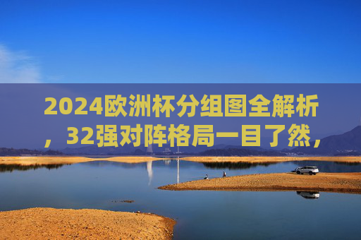 2024欧洲杯分组图全解析,32强对阵格局一目了然,2024欧洲杯分组全解析,32强对阵格局一目了然
