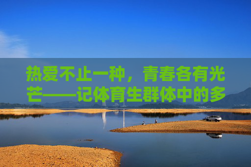 热爱不止一种，青春各有光芒——记体育生群体中的多元身影，体育生，多元热爱，青春各放光芒
