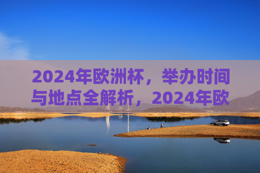 2024年欧洲杯，举办时间与地点全解析，2024年欧洲杯举办时间与地点全解析