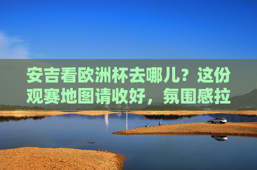 安吉看欧洲杯去哪儿?这份观赛地图请收好,氛围感拉满!安吉欧洲杯观赛地图,氛围感拉满