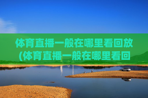 体育直播一般在哪里看回放(体育直播一般在哪里看回放啊)