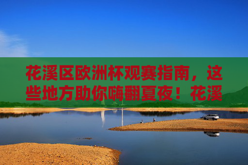 花溪区欧洲杯观赛指南,这些地方助你嗨翻夏夜!花溪区欧洲杯观赛指南,嗨翻夏夜观赛地