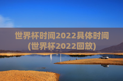 世界杯时间2022具体时间(世界杯2022回放)