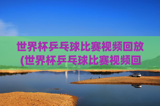 世界杯乒乓球比赛视频回放(世界杯乒乓球比赛视频回放免费)免费世界杯乒乓球比赛视频回放