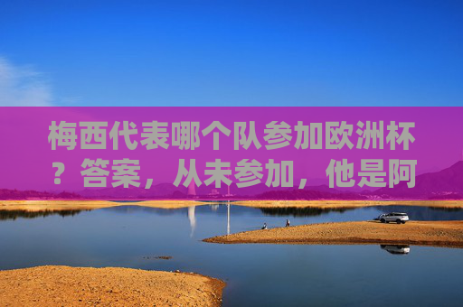 梅西代表哪个队参加欧洲杯？答案，从未参加，他是阿根廷传奇！梅西从未参加欧洲杯，他是阿根廷传奇！