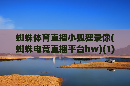 蜘蛛体育直播小狐狸录像(蜘蛛电竞直播平台hw)(1)