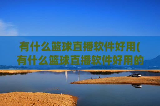 有什么篮球直播软件好用(有什么篮球直播软件好用的)