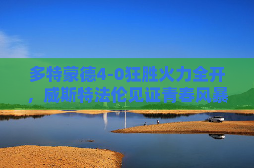 多特蒙德4-0狂胜火力全开，威斯特法伦见证青春风暴席卷，多特蒙德4-0狂胜威斯特法伦，青春风暴火力全开