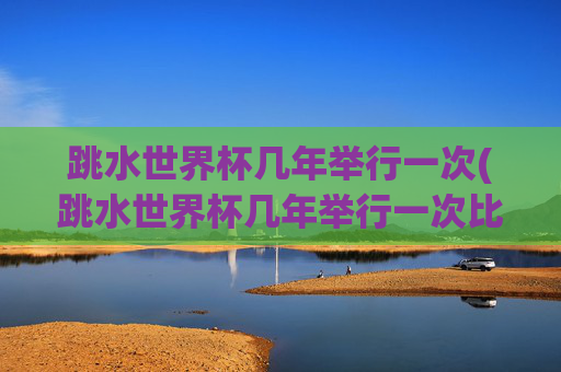 跳水世界杯几年举行一次(跳水世界杯几年举行一次比赛)