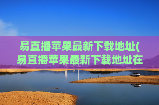 易直播苹果最新下载地址(易直播苹果最新下载地址在哪)