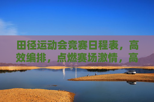 田径运动会竞赛日程表，高效编排，点燃赛场激情，高效编排田径运动会赛程，点燃赛场激情