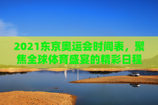 2021东京奥运会时间表,聚焦全球体育盛宴的精彩日程,2021东京奥运会时间表,全球体育盛宴精彩日程