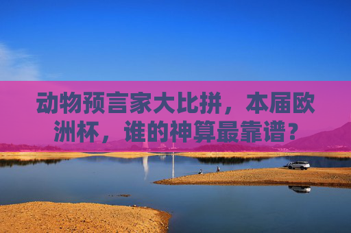 动物预言家大比拼,本届欧洲杯,谁的神算最靠谱?