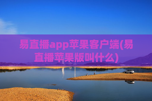 易直播app苹果客户端(易直播苹果版叫什么)