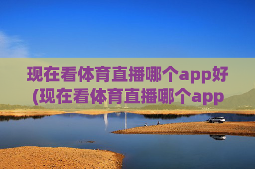 现在看体育直播哪个app好(现在看体育直播哪个app好用)