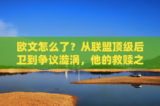 欧文怎么了？从联盟顶级后卫到争议漩涡，他的救赎之路在何方？欧文，从顶级后卫到争议漩涡，救赎路在何方？