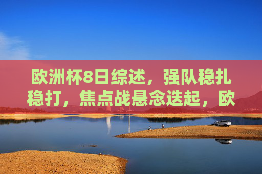 欧洲杯8日综述，强队稳扎稳打，焦点战悬念迭起，欧洲杯8日综述，强队稳扎稳打，焦点战悬念迭起