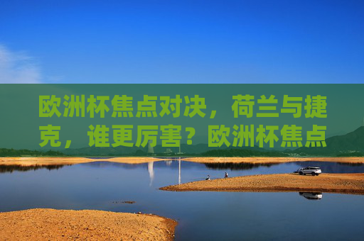 欧洲杯焦点对决,荷兰与捷克,谁更厉害?欧洲杯焦点对决,荷兰与捷克,谁更厉害?