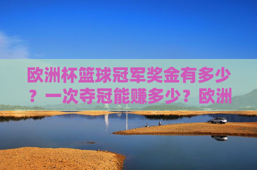 欧洲杯篮球冠军奖金有多少?一次夺冠能赚多少?欧洲杯篮球冠军奖金有多少?一次夺冠能赚多少?