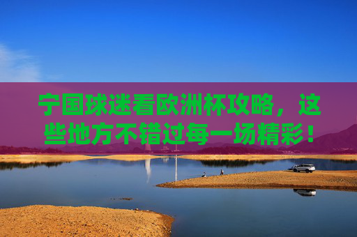 宁国球迷看欧洲杯攻略,这些地方不错过每一场精彩!宁国球迷欧洲杯攻略,不错过每一场精彩!
