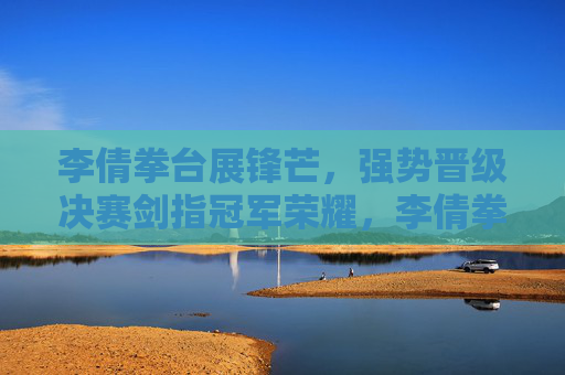 李倩拳台展锋芒，强势晋级决赛剑指冠军荣耀，李倩拳台强势晋级决赛 剑指冠军荣耀