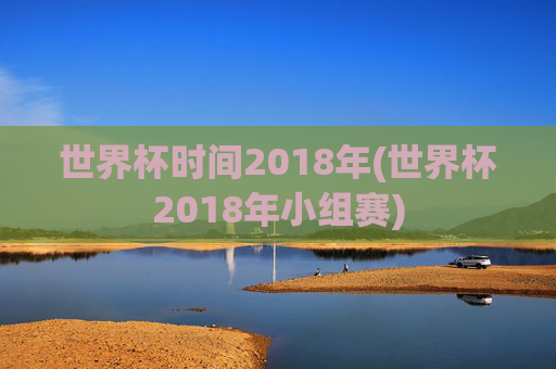 世界杯时间2018年(世界杯2018年小组赛)