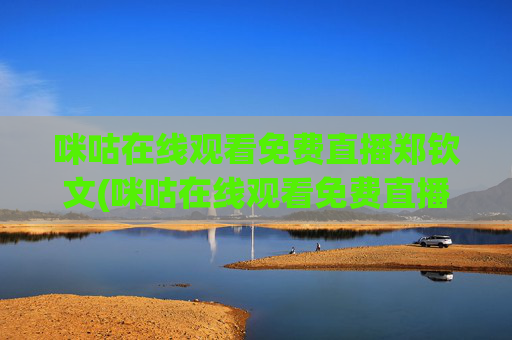咪咕在线观看免费直播郑钦文(咪咕在线观看免费直播郑钦文VS肯宁)
